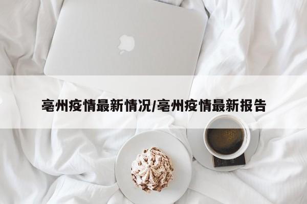 亳州疫情最新情况/亳州疫情最新报告