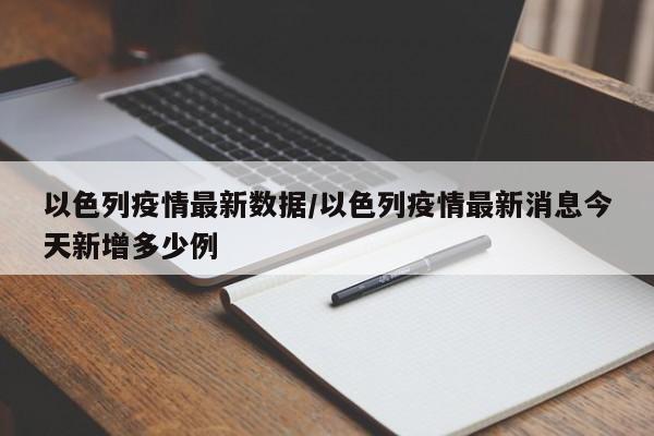 以色列疫情最新数据/以色列疫情最新消息今天新增多少例