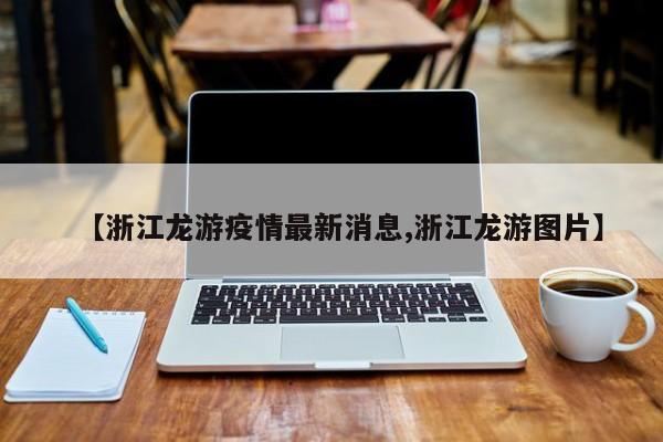 【浙江龙游疫情最新消息,浙江龙游图片】