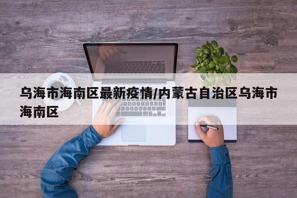 乌海市海南区最新疫情/内蒙古自治区乌海市海南区