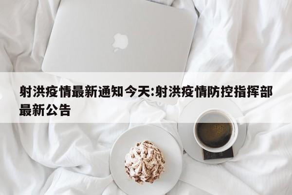 射洪疫情最新通知今天:射洪疫情防控指挥部最新公告