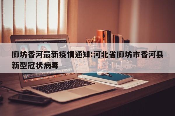 廊坊香河最新疫情通知:河北省廊坊市香河县新型冠状病毒