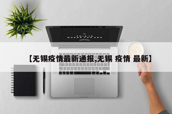 【无锡疫情最新通报,无锡 疫情 最新】