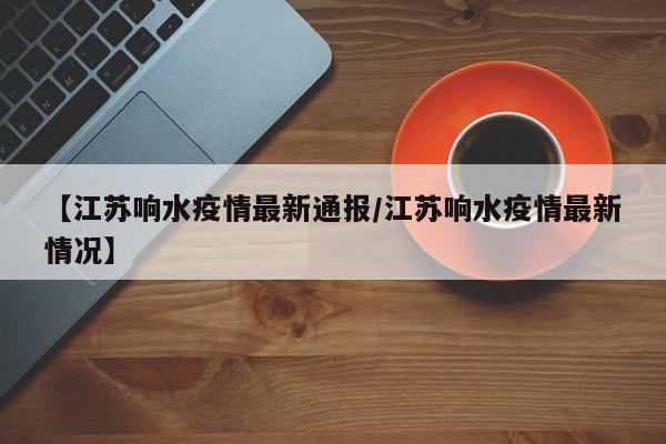 【江苏响水疫情最新通报/江苏响水疫情最新情况】