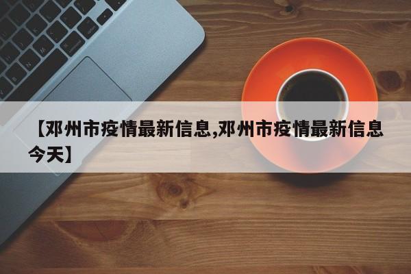 【邓州市疫情最新信息,邓州市疫情最新信息今天】