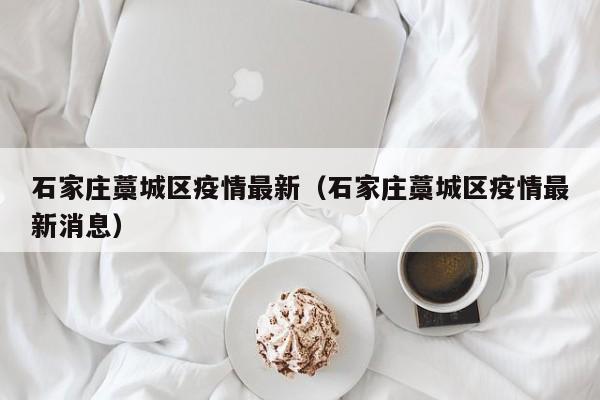 石家庄藁城区疫情最新（石家庄藁城区疫情最新消息）