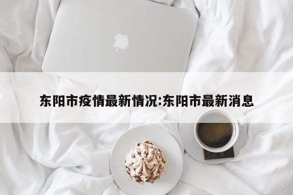 东阳市疫情最新情况:东阳市最新消息