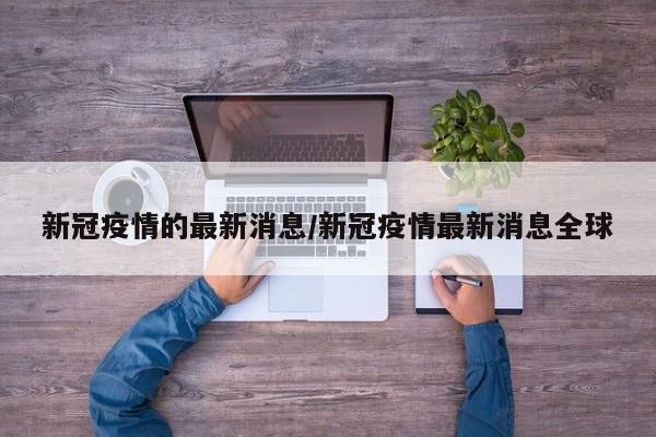 新冠疫情的最新消息/新冠疫情最新消息全球