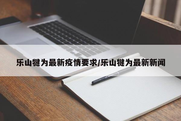 乐山犍为最新疫情要求/乐山犍为最新新闻
