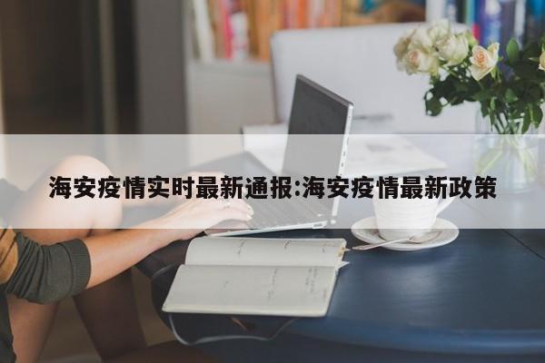 海安疫情实时最新通报:海安疫情最新政策