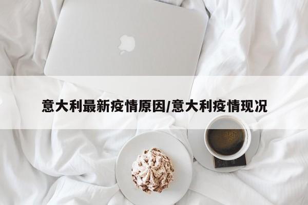 意大利最新疫情原因/意大利疫情现况