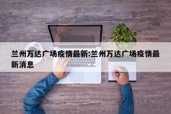 兰州万达广场疫情最新:兰州万达广场疫情最新消息