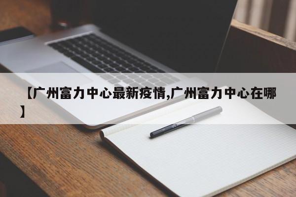 【广州富力中心最新疫情,广州富力中心在哪】