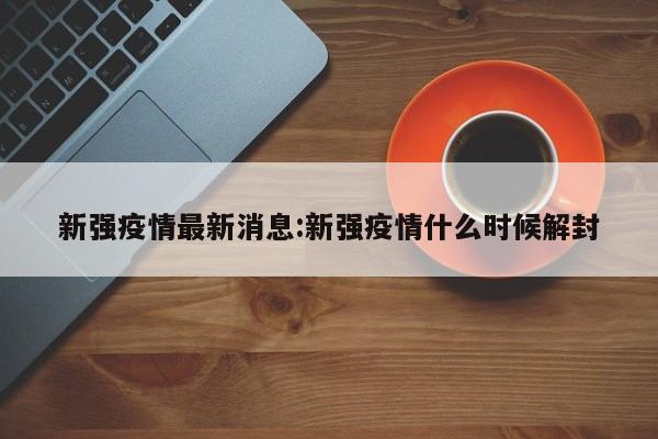新强疫情最新消息:新强疫情什么时候解封
