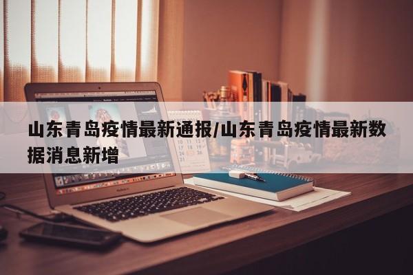 山东青岛疫情最新通报/山东青岛疫情最新数据消息新增