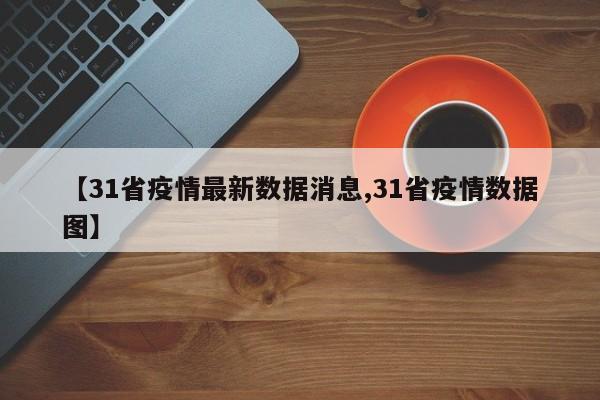 【31省疫情最新数据消息,31省疫情数据图】