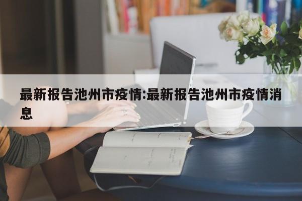 最新报告池州市疫情:最新报告池州市疫情消息