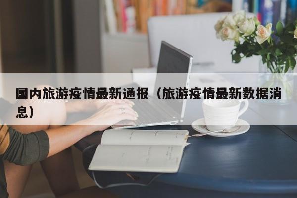 国内旅游疫情最新通报（旅游疫情最新数据消息）