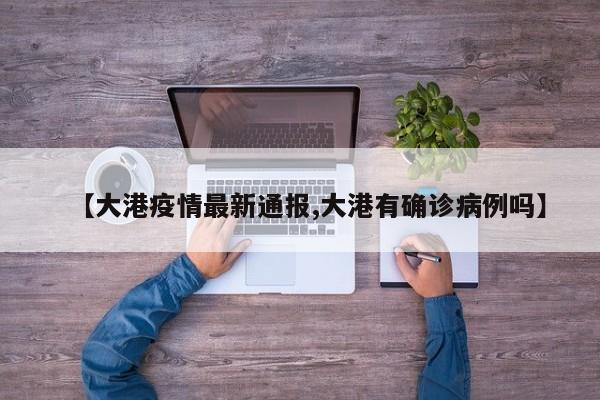 【大港疫情最新通报,大港有确诊病例吗】