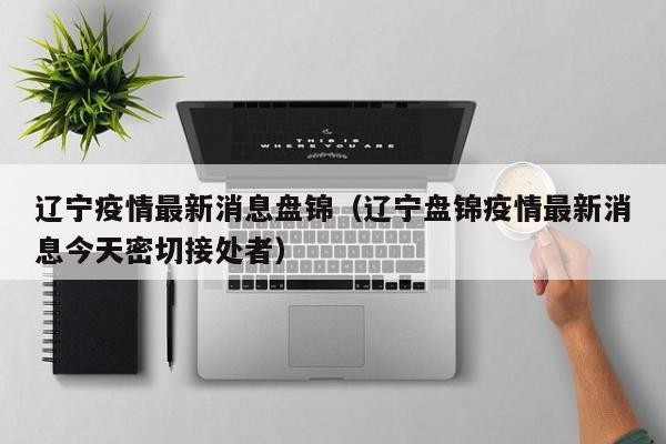 辽宁疫情最新消息盘锦（辽宁盘锦疫情最新消息今天密切接处者）