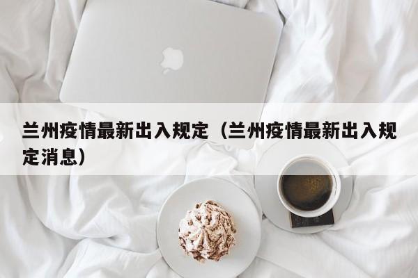 兰州疫情最新出入规定（兰州疫情最新出入规定消息）