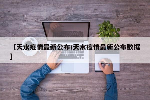 【天水疫情最新公布/天水疫情最新公布数据】