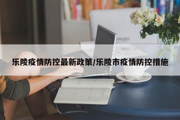 乐陵疫情防控最新政策/乐陵市疫情防控措施