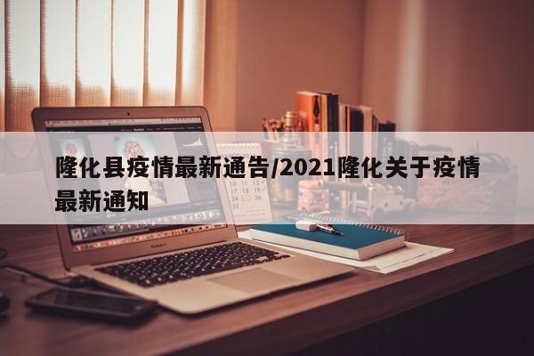 隆化县疫情最新通告/2021隆化关于疫情最新通知