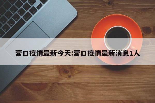 营口疫情最新今天:营口疫情最新消息1人