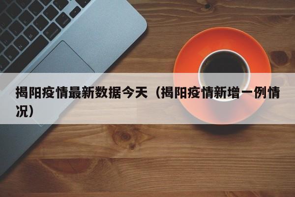 揭阳疫情最新数据今天（揭阳疫情新增一例情况）
