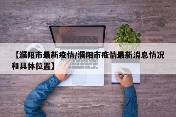 【濮阳市最新疫情/濮阳市疫情最新消息情况和具体位置】