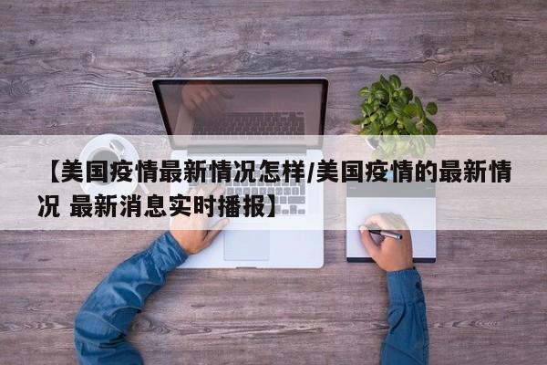 【美国疫情最新情况怎样/美国疫情的最新情况 最新消息实时播报】