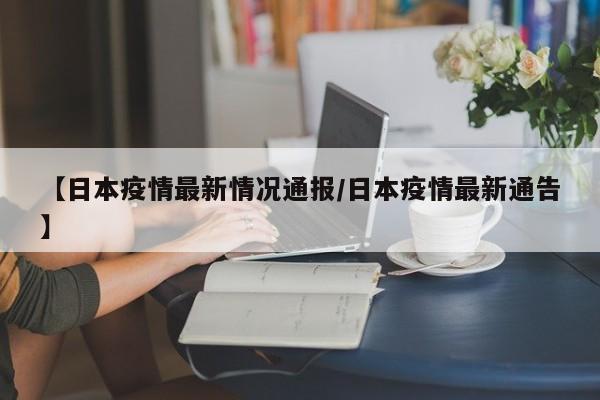 【日本疫情最新情况通报/日本疫情最新通告】