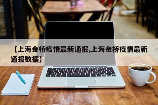 【上海金桥疫情最新通报,上海金桥疫情最新通报数据】
