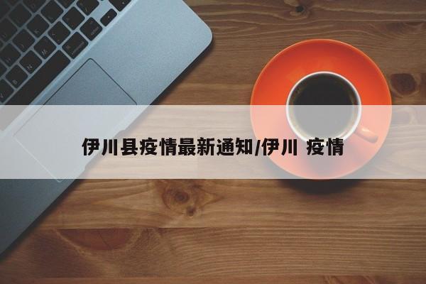 伊川县疫情最新通知/伊川 疫情