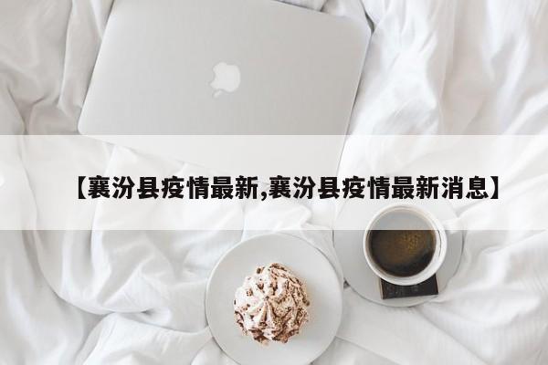 【襄汾县疫情最新,襄汾县疫情最新消息】