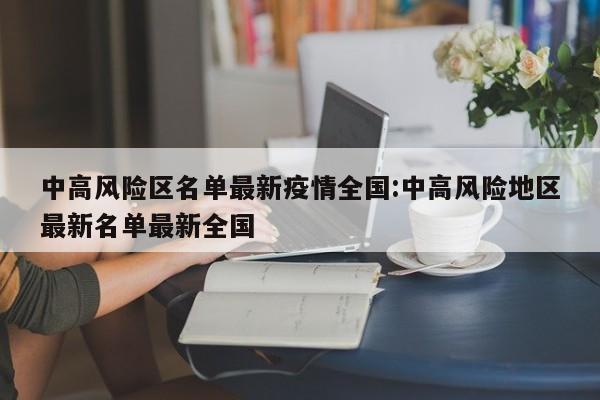 中高风险区名单最新疫情全国:中高风险地区最新名单最新全国