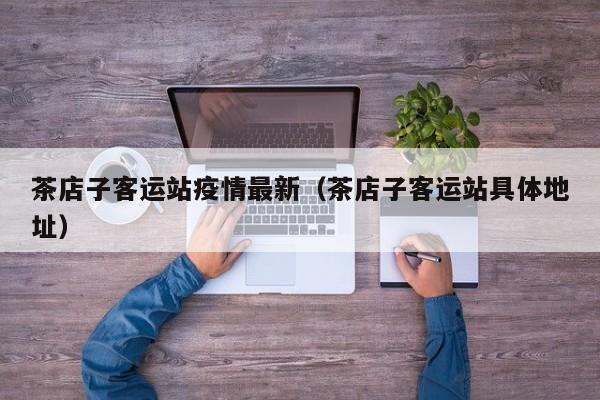 茶店子客运站疫情最新（茶店子客运站具体地址）