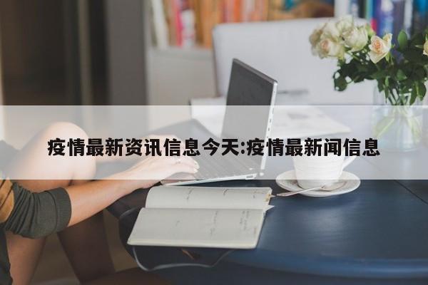 疫情最新资讯信息今天:疫情最新闻信息