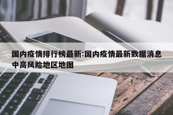 国内疫情排行榜最新:国内疫情最新数据消息中高风险地区地图