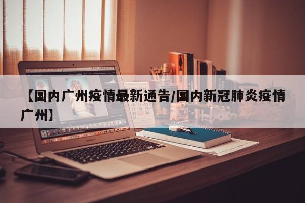 【国内广州疫情最新通告/国内新冠肺炎疫情广州】
