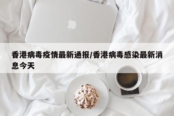 香港病毒疫情最新通报/香港病毒感染最新消息今天