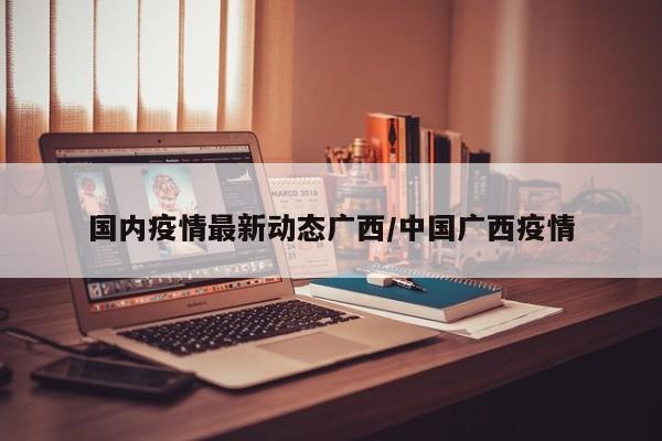 国内疫情最新动态广西/中国广西疫情