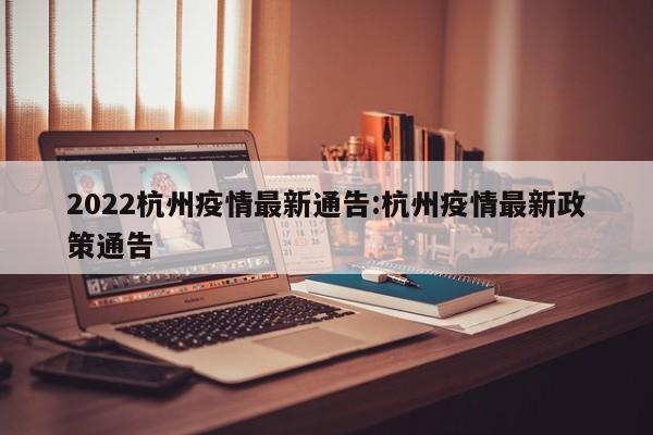 2022杭州疫情最新通告:杭州疫情最新政策通告