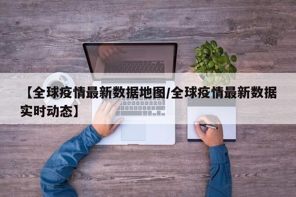 【全球疫情最新数据地图/全球疫情最新数据实时动态】