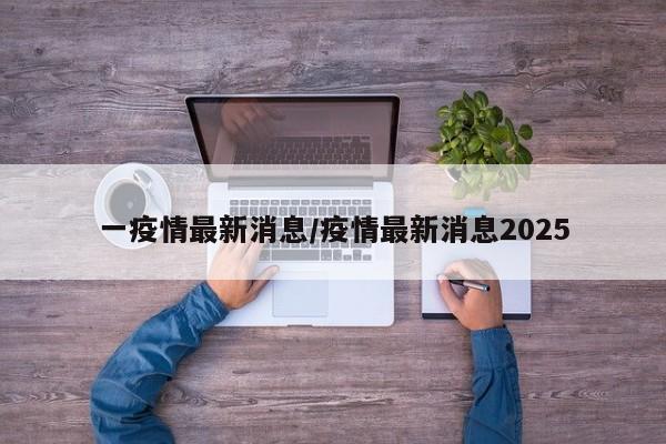 一疫情最新消息/疫情最新消息2025
