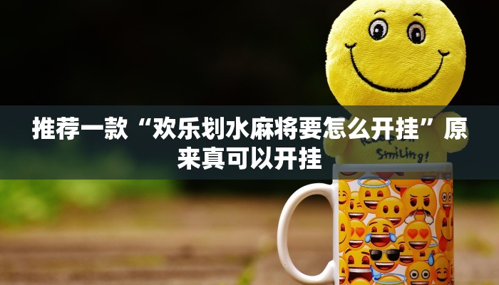 推荐一款“欢乐划水麻将要怎么开挂”原来真可以开挂