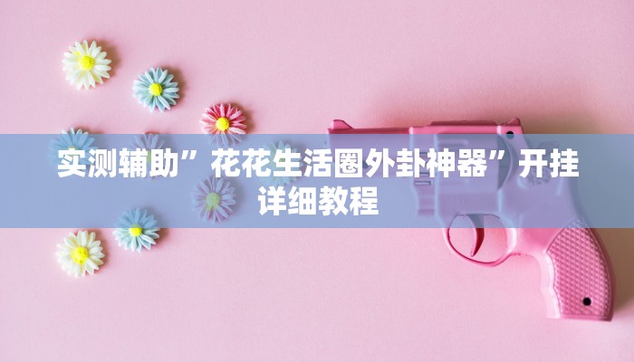 实测辅助”花花生活圈外卦神器”开挂详细教程
