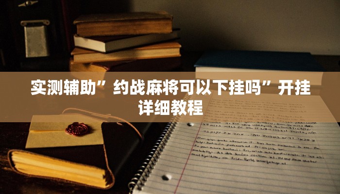 实测辅助”约战麻将可以下挂吗”开挂详细教程