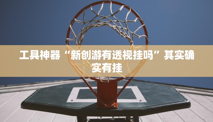 工具神器“新创游有透视挂吗”其实确实有挂
